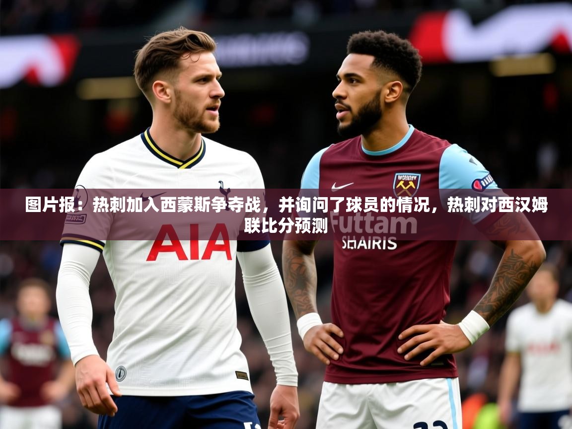 2025开云体育注册app图片报:热刺加入西蒙斯争夺战,并询问了球员的情况,热刺对西汉姆联比分预测 第4张