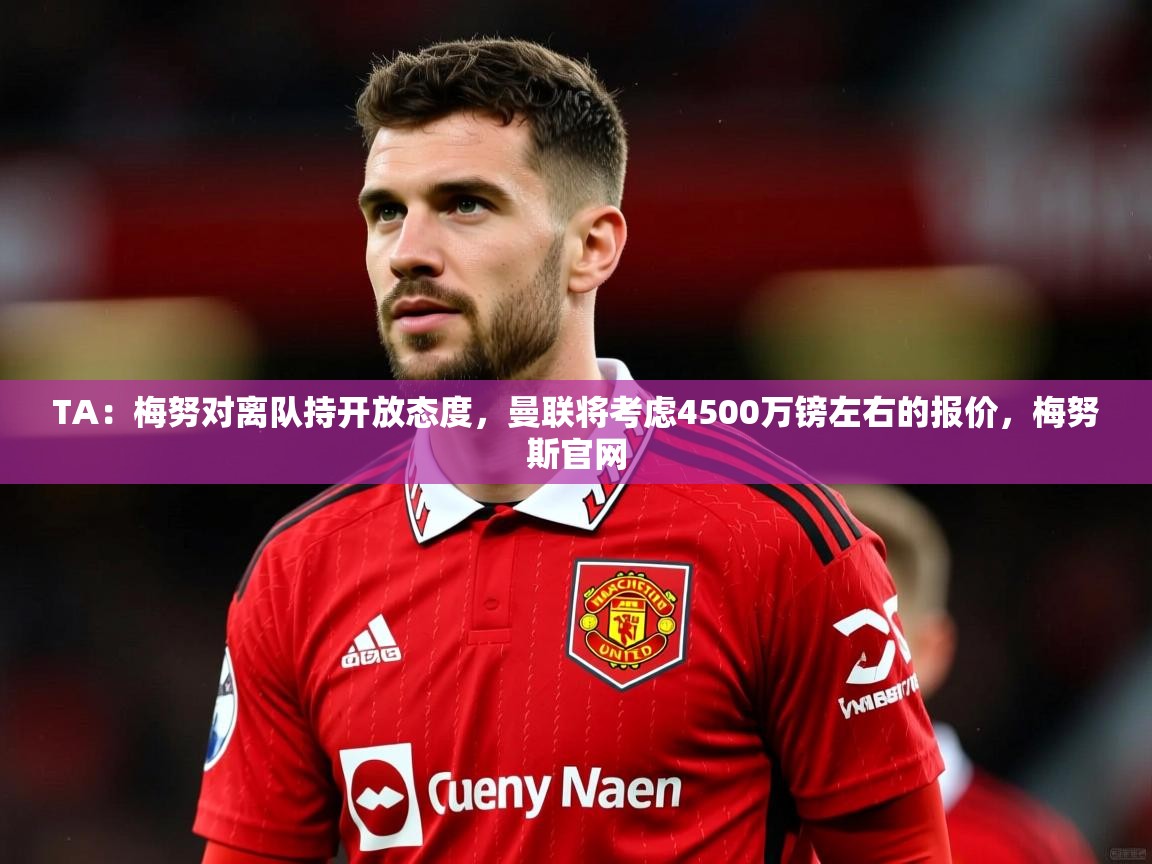 2025开云体育app网页版入口TA：梅努对离队持开放态度，曼联将考虑4500万镑左右的报价，梅努斯官网  第1张