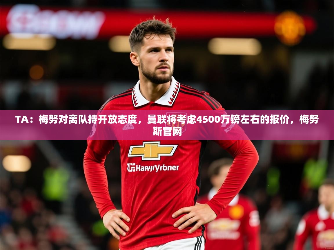 2025开云体育app网页版入口TA：梅努对离队持开放态度，曼联将考虑4500万镑左右的报价，梅努斯官网  第2张