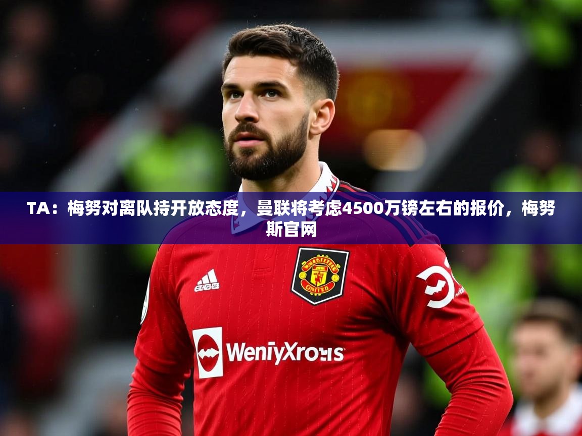 2025开云体育app网页版入口TA：梅努对离队持开放态度，曼联将考虑4500万镑左右的报价，梅努斯官网  第3张