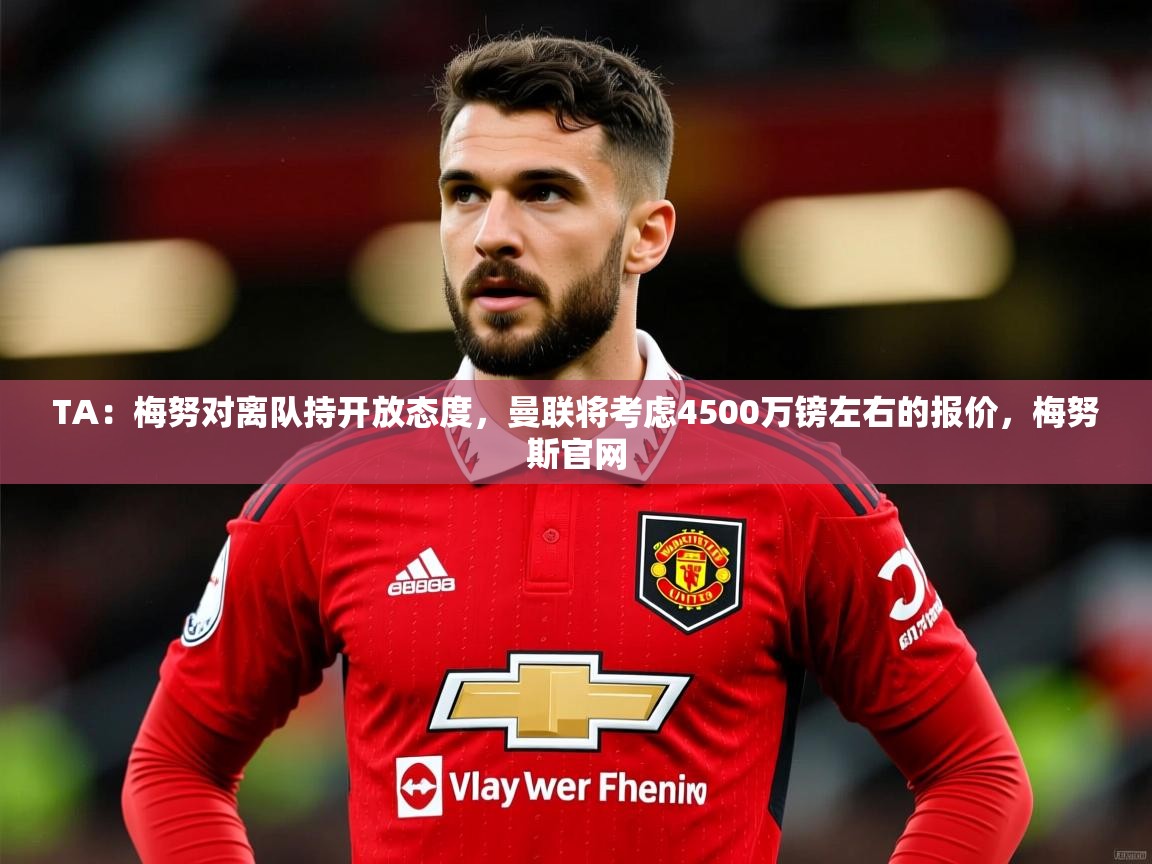 2025开云体育app网页版入口TA：梅努对离队持开放态度，曼联将考虑4500万镑左右的报价，梅努斯官网  第4张