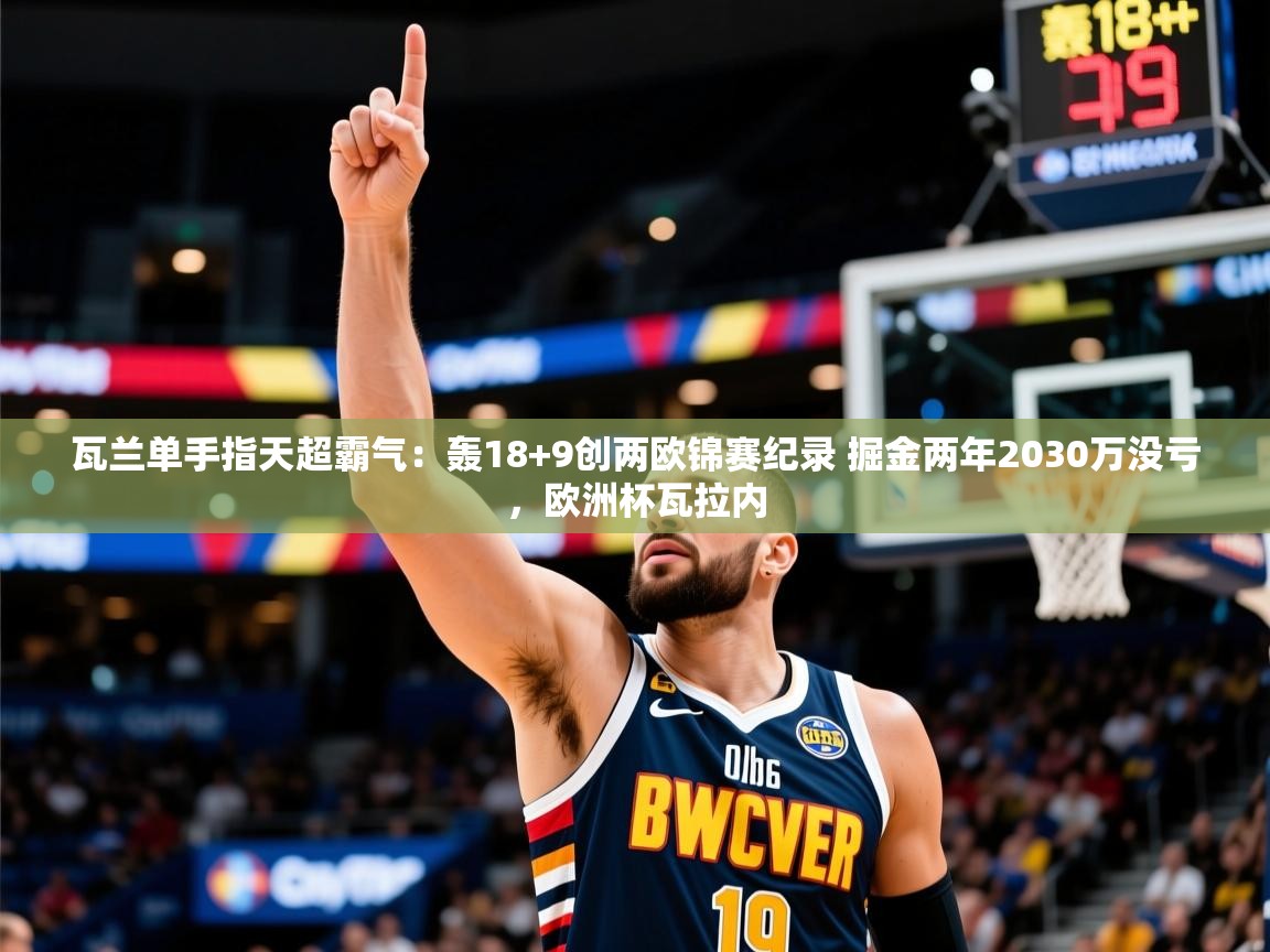 2025开云体育在线观看瓦兰单手指天超霸气：轰18+9创两欧锦赛纪录 掘金两年2030万没亏，欧洲杯瓦拉内