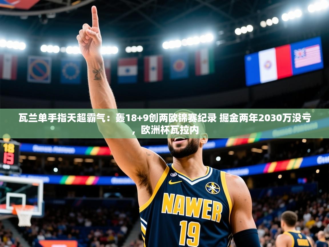 2025开云体育在线观看瓦兰单手指天超霸气：轰18+9创两欧锦赛纪录 掘金两年2030万没亏，欧洲杯瓦拉内  第2张