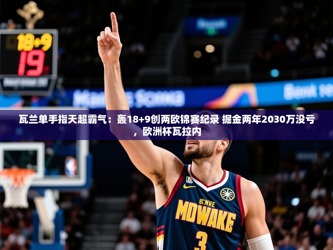 2025开云体育在线观看瓦兰单手指天超霸气：轰18+9创两欧锦赛纪录 掘金两年2030万没亏，欧洲杯瓦拉内  第3张