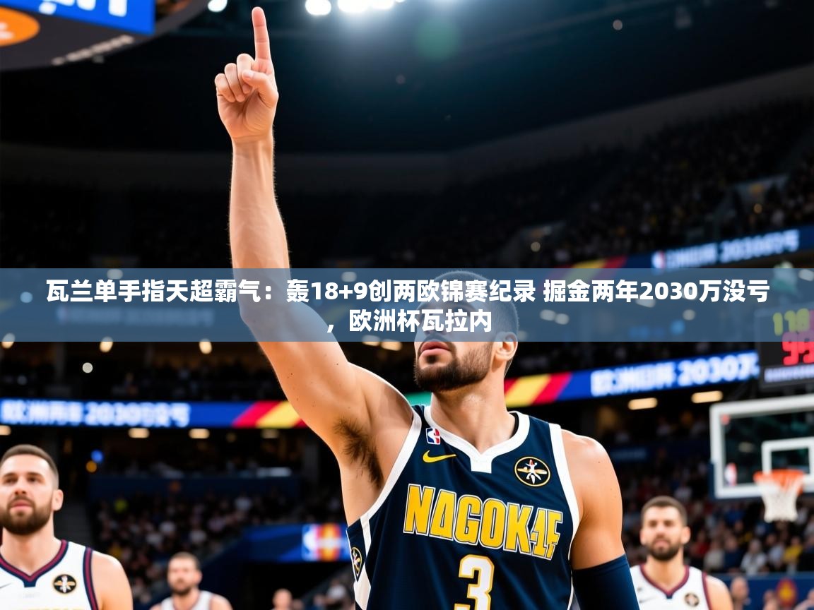 2025开云体育在线观看瓦兰单手指天超霸气：轰18+9创两欧锦赛纪录 掘金两年2030万没亏，欧洲杯瓦拉内  第4张