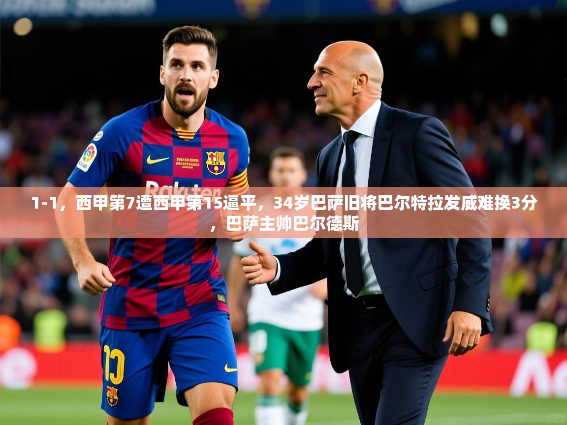 2025开云体育入口下载1-1，西甲第7遭西甲第15逼平，34岁巴萨旧将巴尔特拉发威难换3分，巴萨主帅巴尔德斯