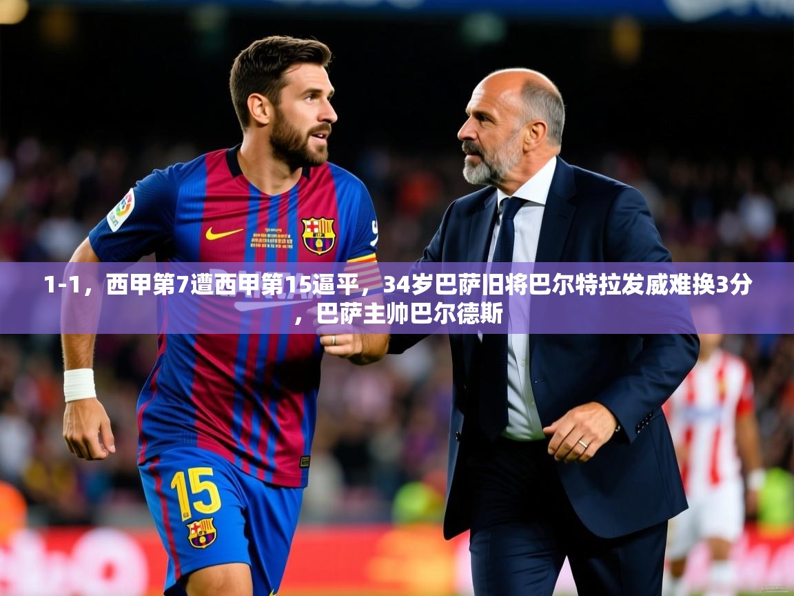 2025开云体育入口下载1-1，西甲第7遭西甲第15逼平，34岁巴萨旧将巴尔特拉发威难换3分，巴萨主帅巴尔德斯  第2张