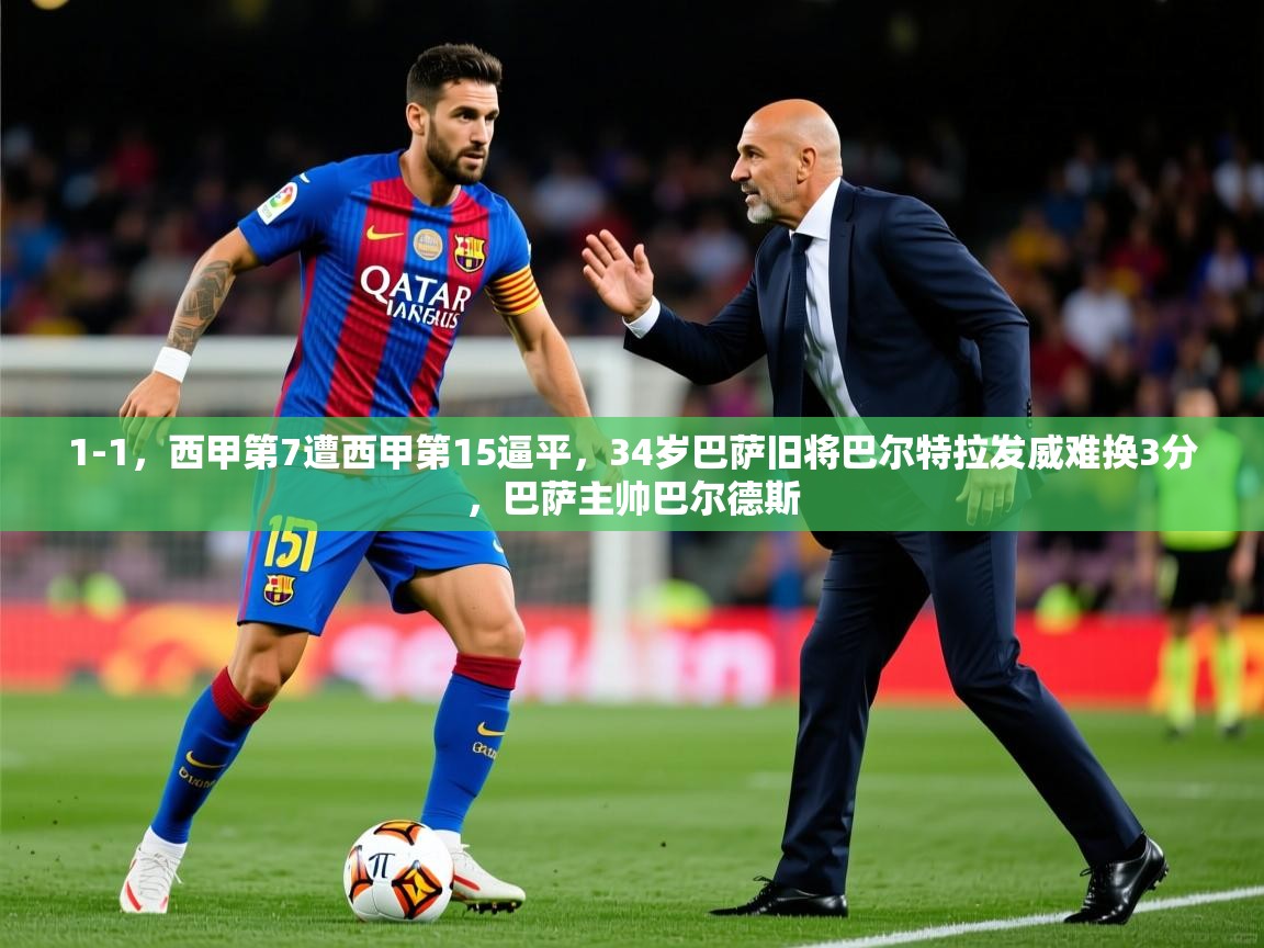 2025开云体育入口下载1-1，西甲第7遭西甲第15逼平，34岁巴萨旧将巴尔特拉发威难换3分，巴萨主帅巴尔德斯  第4张