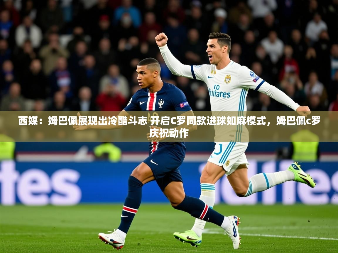 2025云开体育app网页版入口西媒：姆巴佩展现出冷酷斗志 开启C罗同款进球如麻模式，姆巴佩c罗庆祝动作