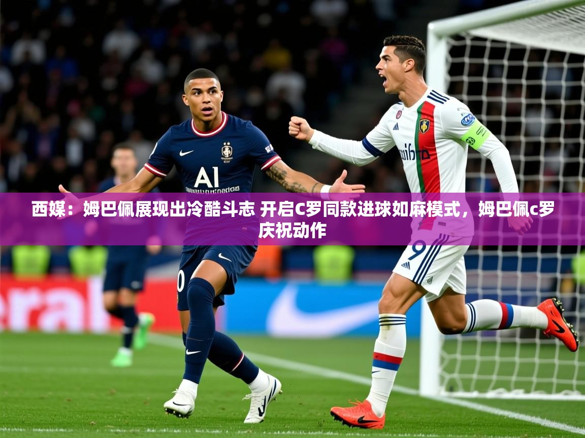 2025云开体育app网页版入口西媒：姆巴佩展现出冷酷斗志 开启C罗同款进球如麻模式，姆巴佩c罗庆祝动作  第3张