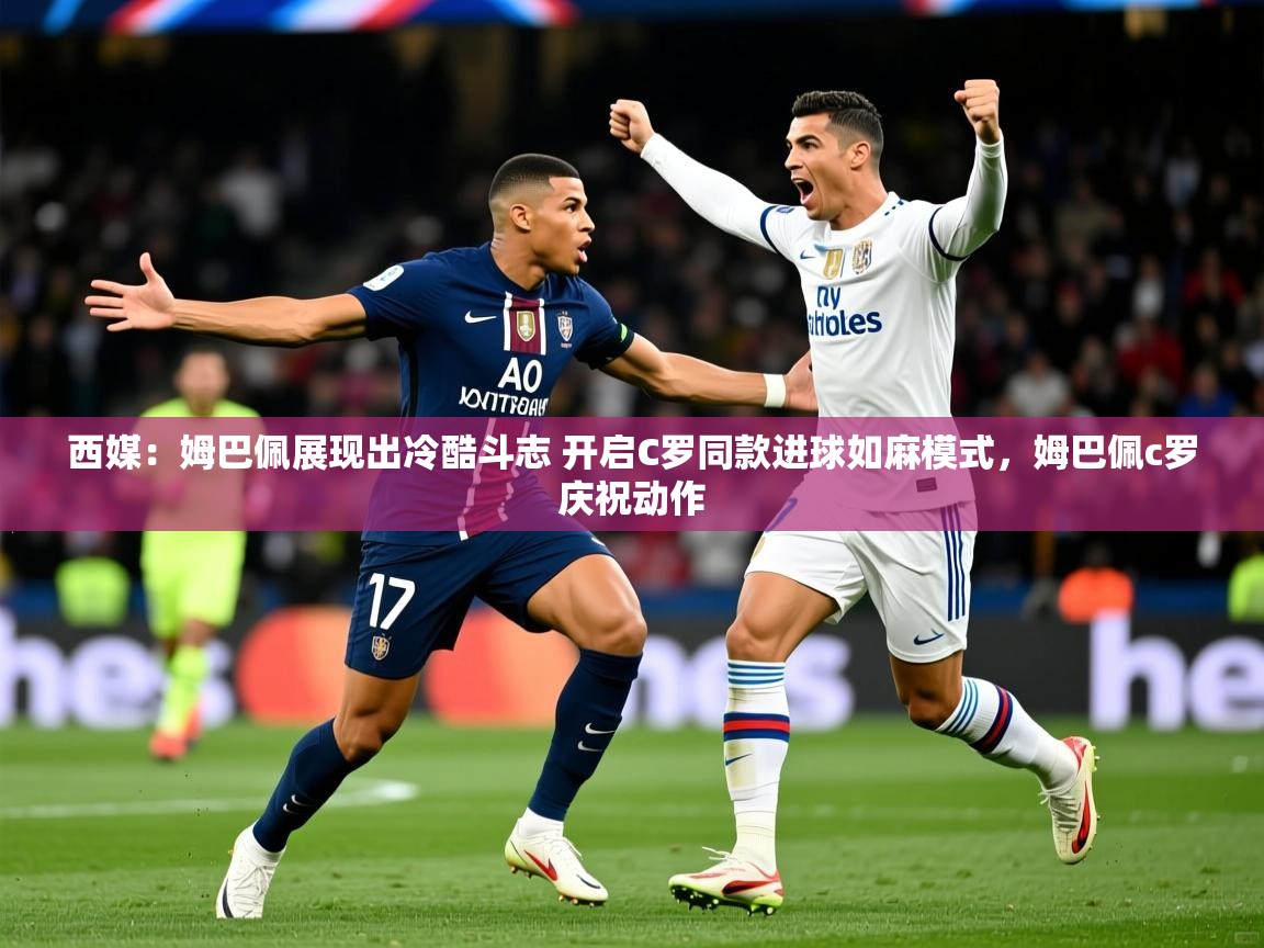 2025云开体育app网页版入口西媒：姆巴佩展现出冷酷斗志 开启C罗同款进球如麻模式，姆巴佩c罗庆祝动作  第2张