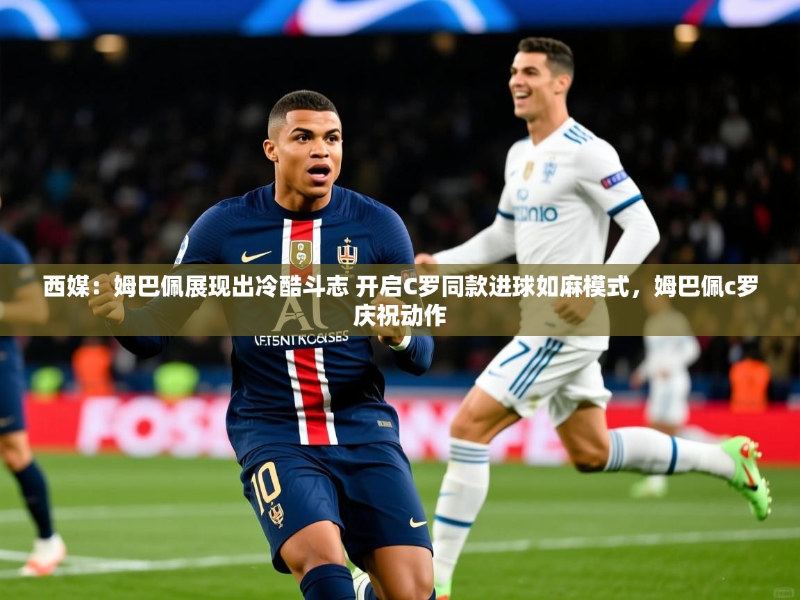 2025云开体育app网页版入口西媒：姆巴佩展现出冷酷斗志 开启C罗同款进球如麻模式，姆巴佩c罗庆祝动作  第4张