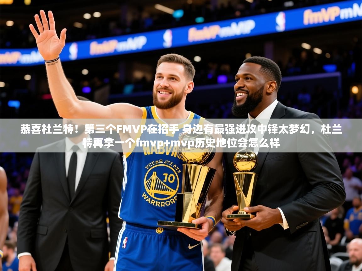 2025开云kaiyun体育app入口下载官网恭喜杜兰特！第三个FMVP在招手 身边有最强进攻中锋太梦幻，杜兰特再拿一个fmvp+mvp历史地位会怎么样