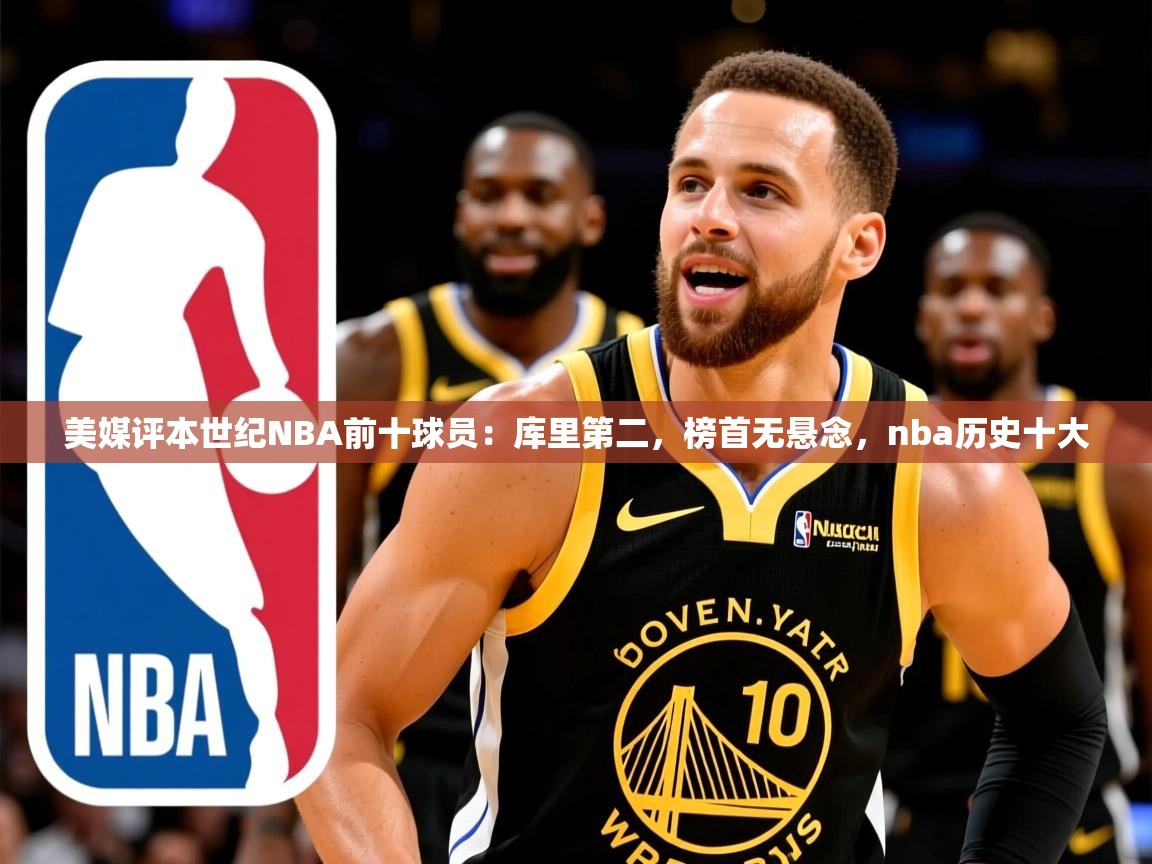 2025开云体育app官网下载地址美媒评本世纪NBA前十球员：库里第二，榜首无悬念，nba历史十大