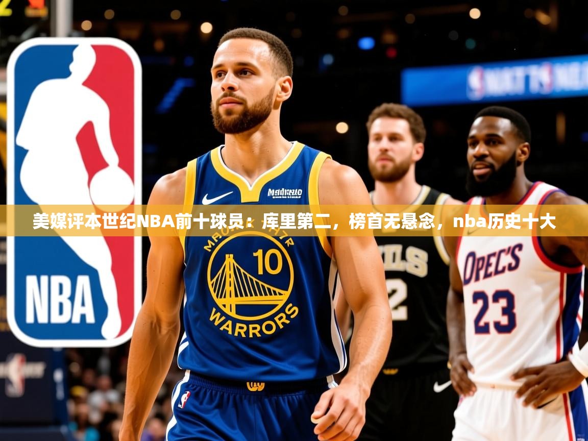 2025开云体育app官网下载地址美媒评本世纪NBA前十球员：库里第二，榜首无悬念，nba历史十大  第2张