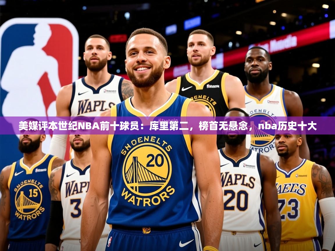 2025开云体育app官网下载地址美媒评本世纪NBA前十球员：库里第二，榜首无悬念，nba历史十大  第3张