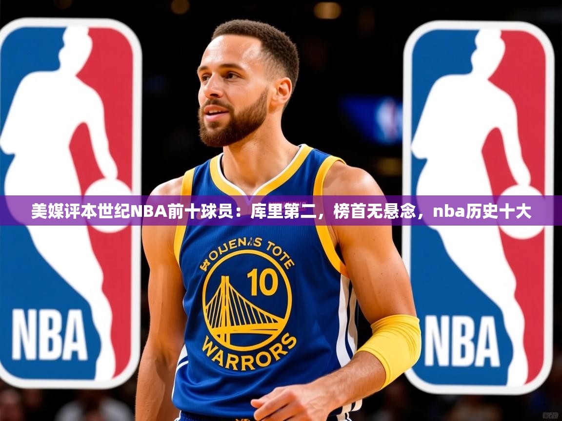 2025开云体育app官网下载地址美媒评本世纪NBA前十球员：库里第二，榜首无悬念，nba历史十大  第4张