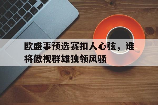 关于欧盛事预选赛扣人心弦，谁将傲视群雄独领风骚的信息